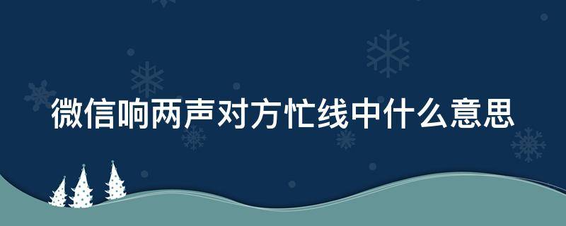 微信响两声对方忙线中什么意思（微信响两声后显示对方忙）