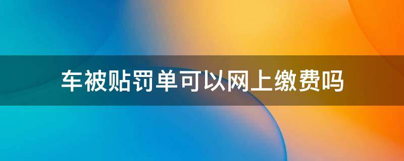 车被贴罚单可以网上缴费吗（贴在车上的罚单网上能缴费吗）