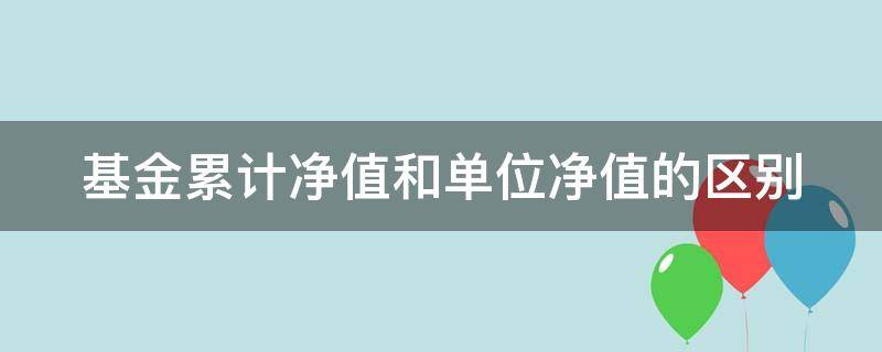 基金累计净值和单位净值的区别 基金累计净值和单位净值有什么区别