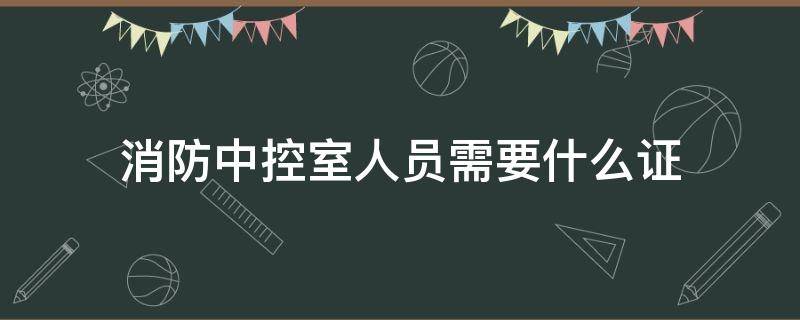 消防中控室人员需要什么证（去中控室上班需要建筑物消防员证?消防中控证怎么考?）