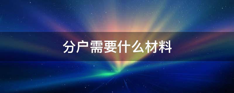 分户需要什么材料 农村户口分户需要什么材料