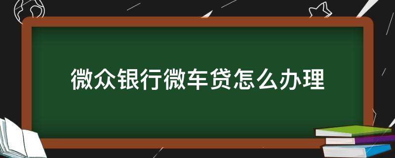 微众银行微车贷怎么办理（微众银行怎么用车贷款）