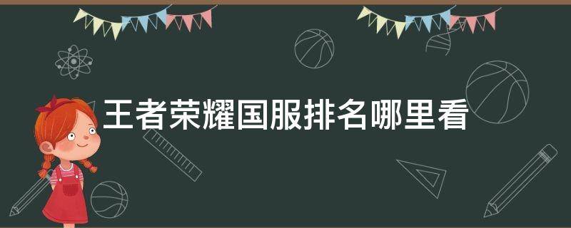 王者荣耀国服排名哪里看（王者荣耀国服排名在哪看）