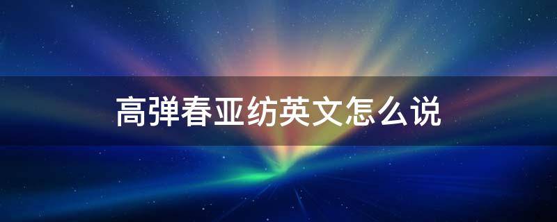 高弹春亚纺英文怎么说 高弹春亚纺是用什么原料的