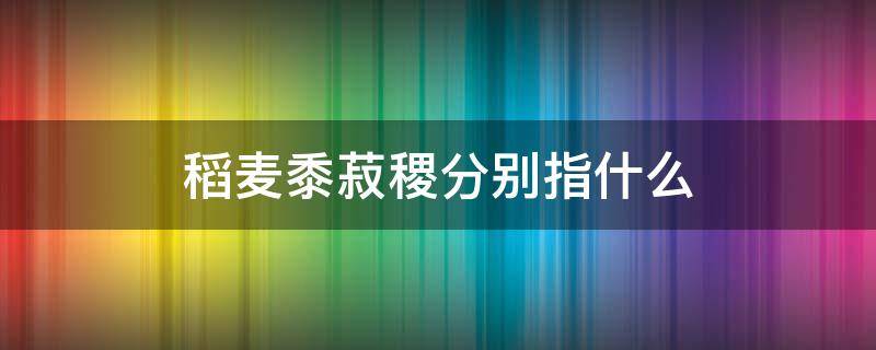 稻麦黍菽稷分别指什么 稻麦黍菽稷的意思