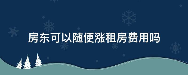 房东可以随便涨租房费用吗 房东可以随时涨租么