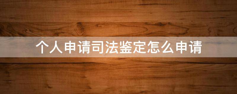 个人申请司法鉴定怎么申请 个人申请鉴定司法鉴定能否鉴定吗