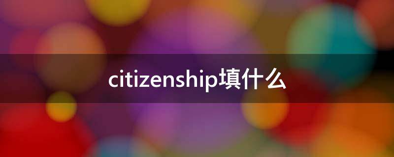 citizenship填什么（citizenship填什么中国英文）