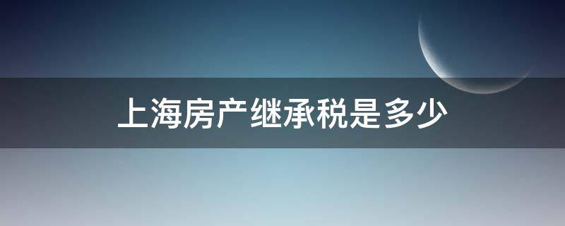 上海房产继承税是多少 上海房产继承税费是多少