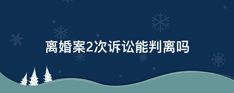 离婚案2次诉讼能判离吗 离婚纠纷二次起诉能判吗