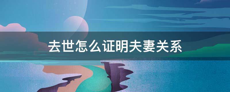 去世怎么证明夫妻关系 遗属与死者夫妻关系证明