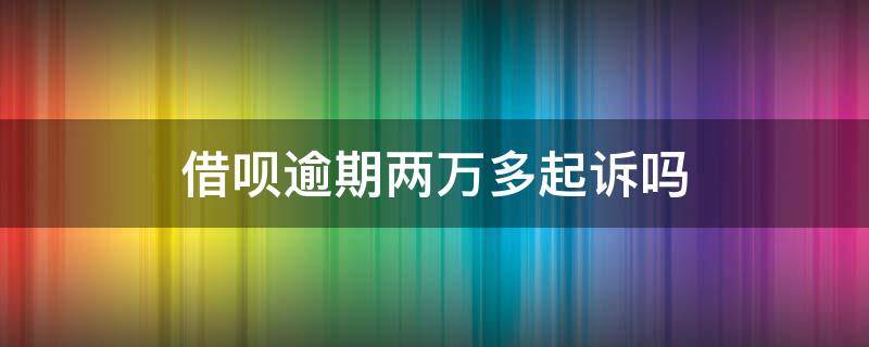 借呗逾期两万多起诉吗（借呗逾期两万会起诉吗）