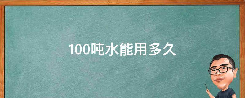 100吨水能用多久 100吨水正常生活能用多久