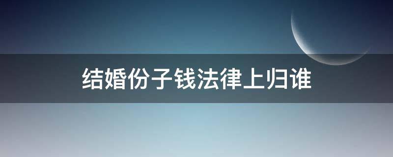 结婚份子钱法律上归谁 结完婚的份子钱归谁