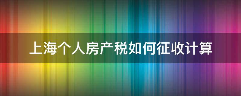 上海个人房产税如何征收计算（上海个人住房房产税如何征收）