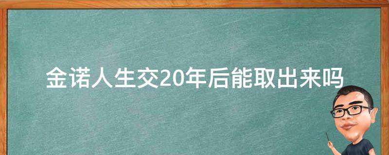 金诺人生交20年后能取出来吗（金诺人生交满后能取吗）