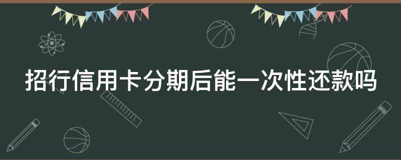 招行信用卡分期后能一次性还款吗 招行信用卡分期后能一次性还款吗安全吗