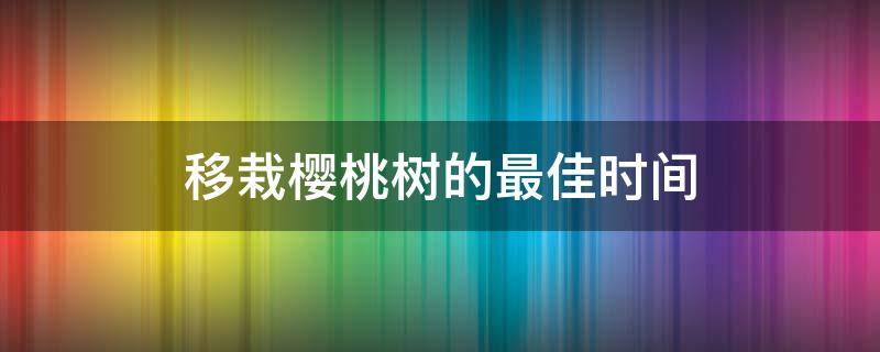 移栽樱桃树的最佳时间 樱桃树什么时候移栽合适