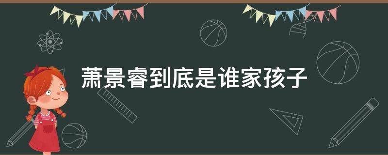 萧景睿到底是谁家孩子（萧景睿为什么是两家的孩子）