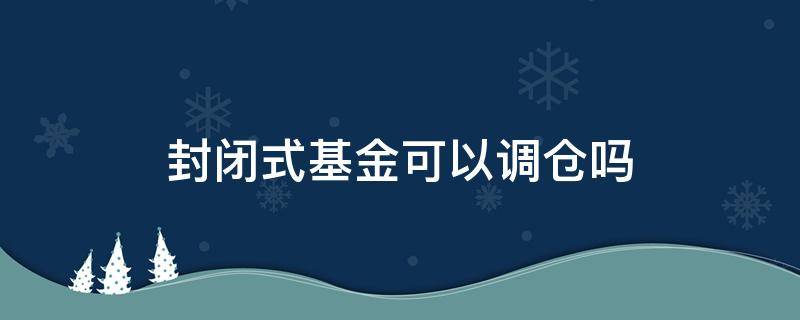 封闭式基金可以调仓吗（封闭式基金可以加仓吗）