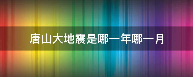 唐山大地震是哪一年哪一月（唐山大地震是哪一年哪一月哪今日图片）