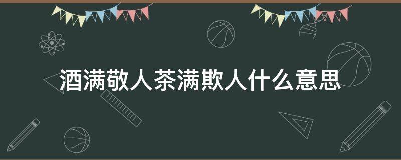 酒满敬人茶满欺人什么意思（为什么说酒满敬人茶满欺人什么意思）