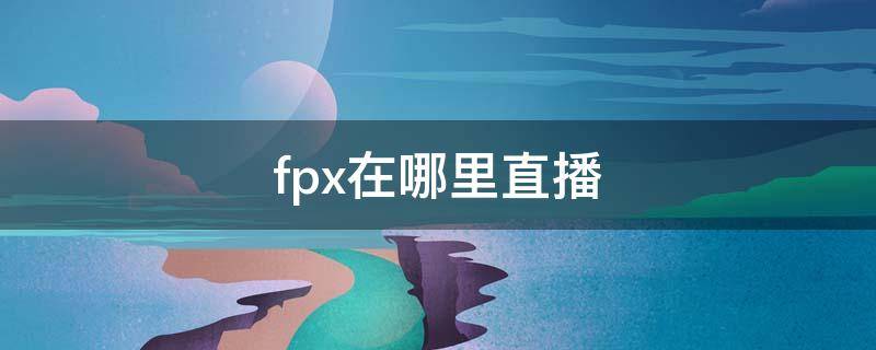 fpx在哪里直播 fpx战队在哪直播