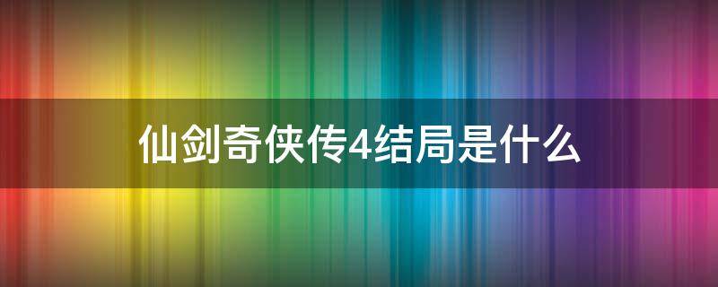 仙剑奇侠传4结局是什么（仙剑奇侠传四有几个结局）