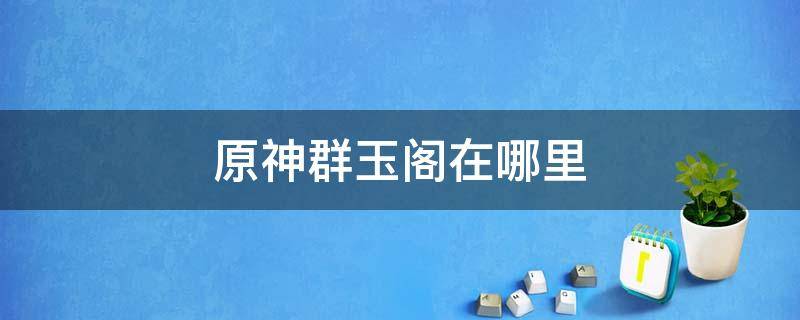 原神群玉阁在哪里 原神群玉阁在哪里对暗号