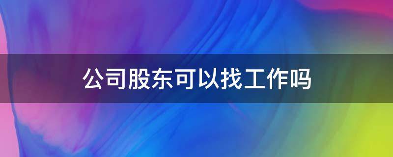 公司股东可以找工作吗（其他公司股东可以找工作吗）