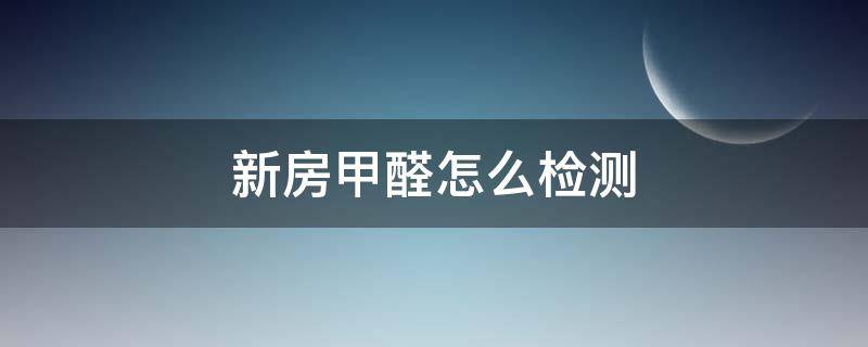 新房甲醛怎么检测 新房怎样检测甲醛含量