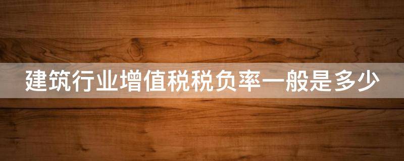 建筑行业增值税税负率一般是多少 建筑行业增值税负率2∽4