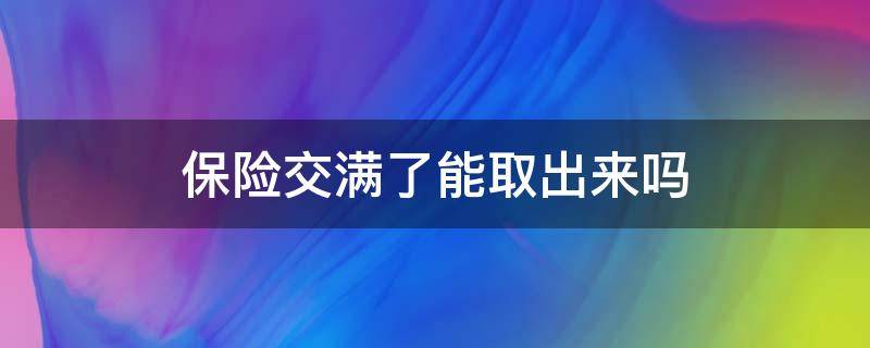 保险交满了能取出来吗 保险交完多久可以取出来