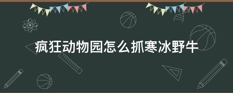 疯狂动物园怎么抓寒冰野牛