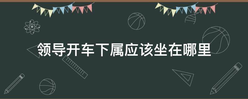 领导开车下属应该坐在哪里 领导驾车,下属到底应该坐在哪里