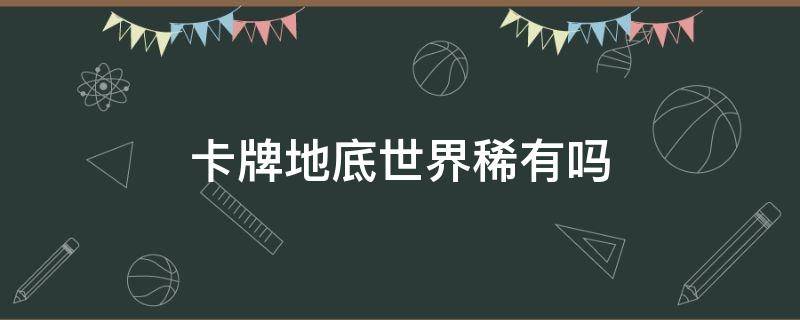 卡牌地底世界稀有吗（卡牌的地底世界怎么样）