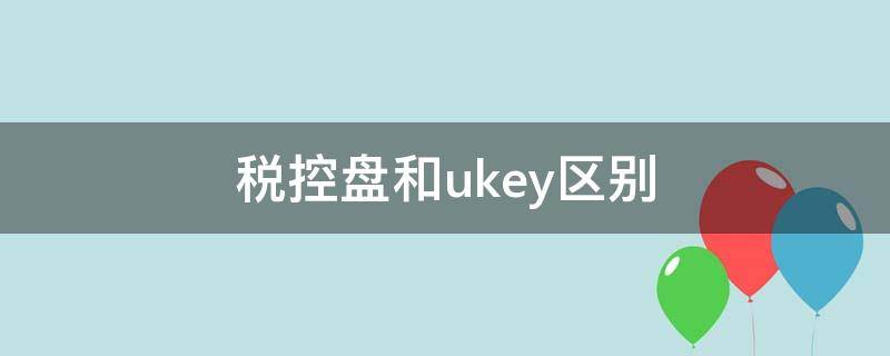 税控盘和ukey区别 税控盘和uk有什么区别