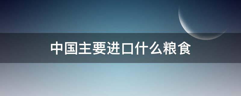 中国主要进口什么粮食（中国主要进口哪些粮食）