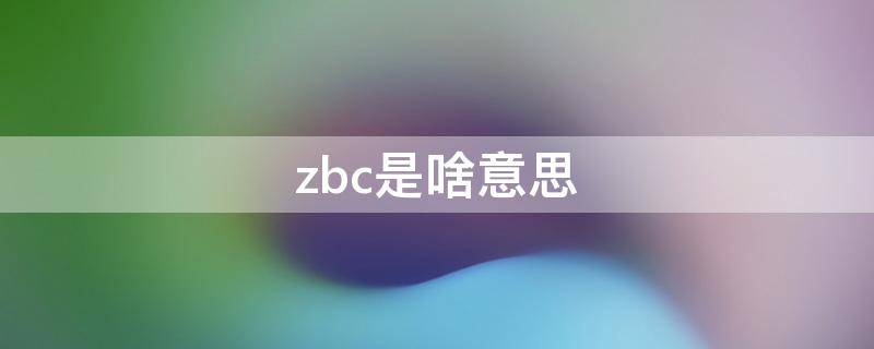 zbc是啥意思（网上说的zbc是啥意思）