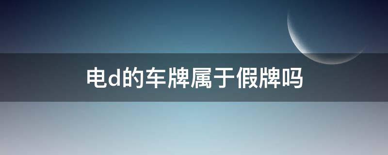 电d的车牌属于假牌吗 电d车牌是什么情况