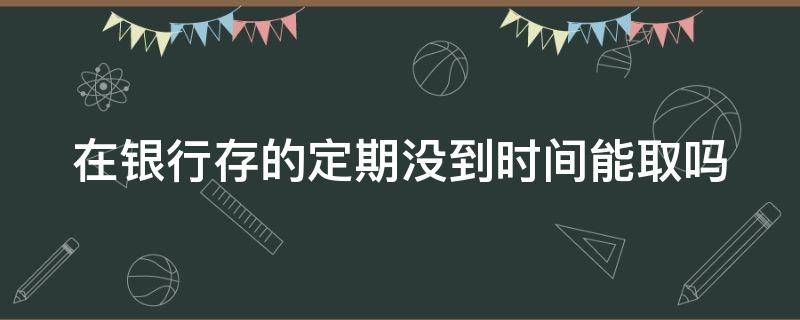 在银行存的定期没到时间能取吗（定期存款不允许提前取）