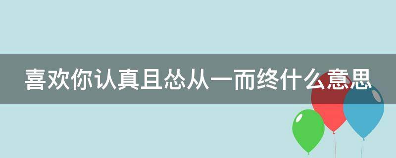 喜欢你认真且怂从一而终什么意思（喜欢你认真且怂的意思）