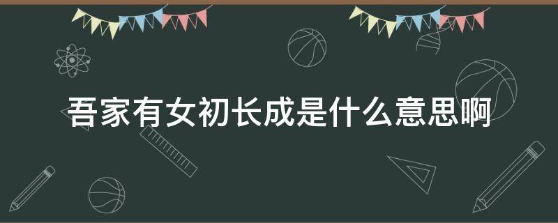 吾家有女初长成是什么意思啊 吾家有女初长成是什么意思?