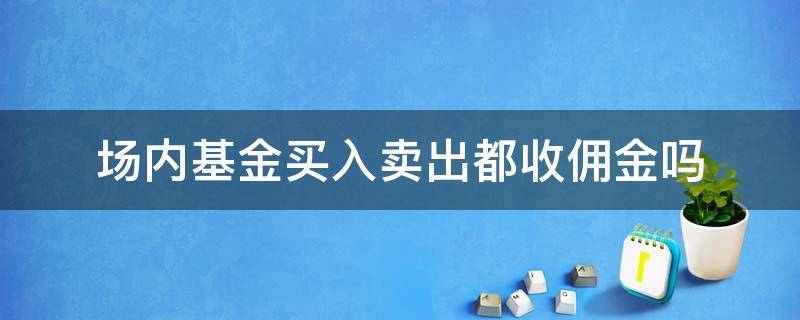 场内基金买入卖出都收佣金吗（场内基金佣金是什么意思）