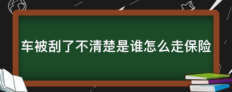 车被刮了不清楚是谁怎么走保险（车子被刮了当时没发现 怎么走保险）