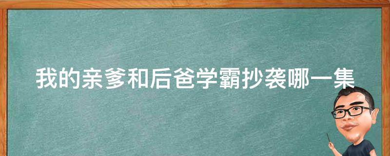 我的亲爹和后爸学霸抄袭哪一集 我的亲爹和后爸学霸到底抄袭了吗