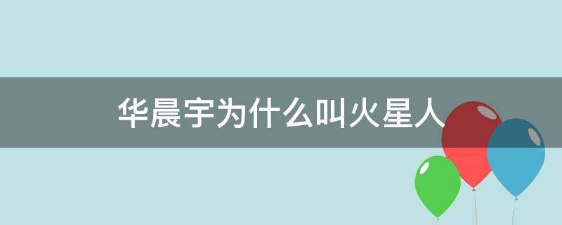 华晨宇为什么叫火星人 华晨宇真的是火星人吗