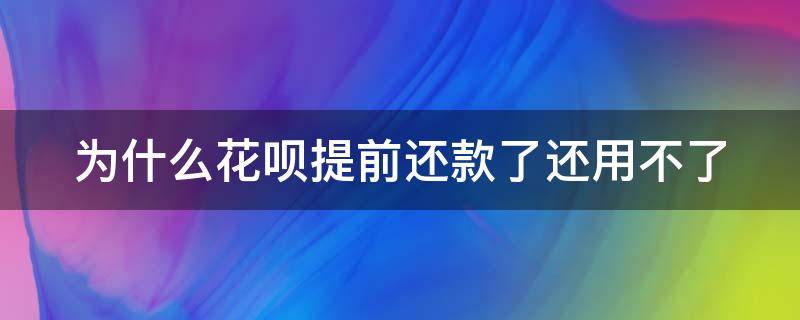 为什么花呗提前还款了还用不了（我的花呗提前还款了为什么不可以用了）