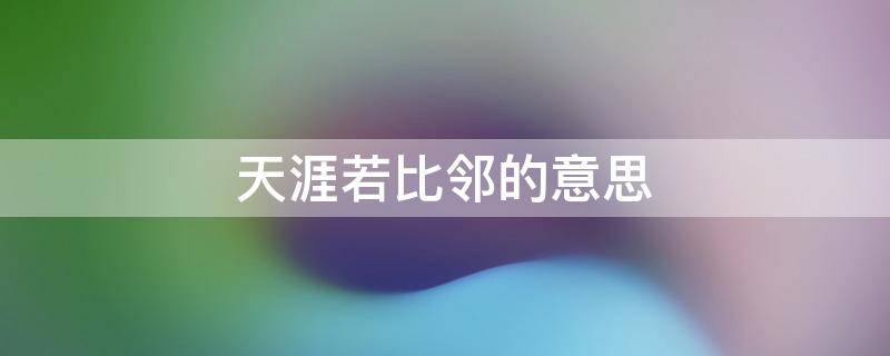 天涯若比邻的意思（内存知己天涯若比邻的意思）