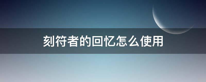 刻符者的回忆怎么使用（魔兽刻符者的回忆怎么使用）